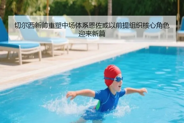 切尔西新帅重塑中场体系恩佐或以前提组织核心角色迎来新篇