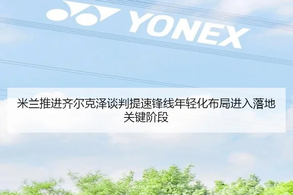 米兰推进齐尔克泽谈判提速锋线年轻化布局进入落地关键阶段