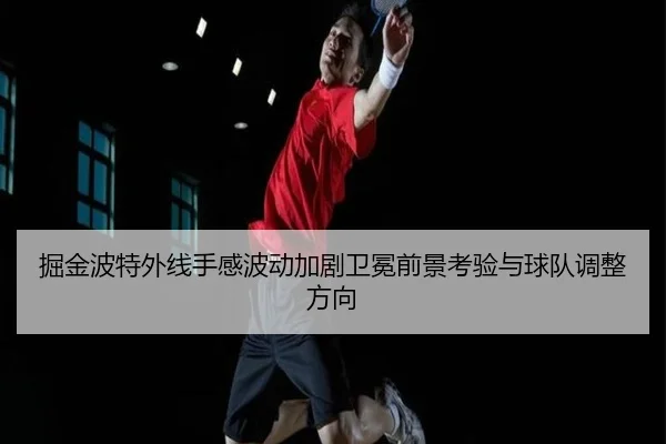 掘金波特外线手感波动加剧卫冕前景考验与球队调整方向