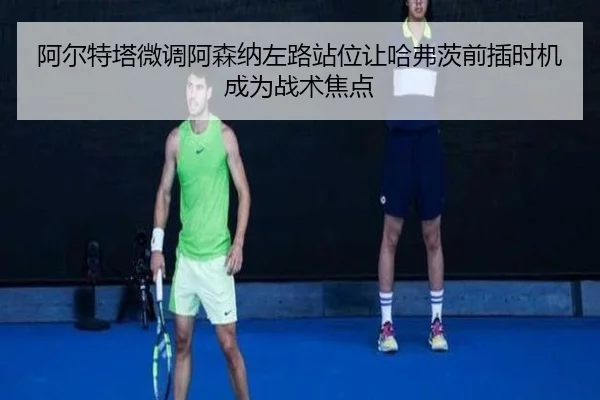 阿尔特塔微调阿森纳左路站位让哈弗茨前插时机成为战术焦点